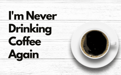 5 Reasons Why I’m Never Drinking Coffee Again